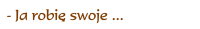 Ja robię swoje...
